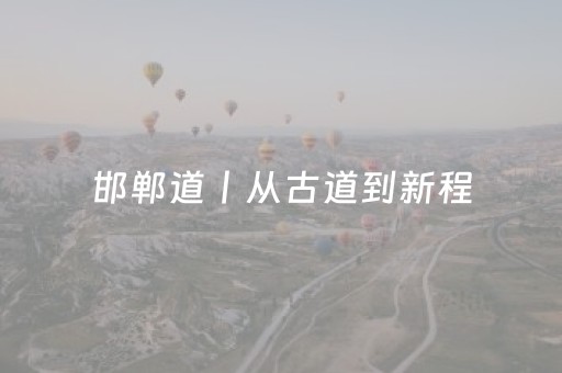 邯郸道丨从古道到新程