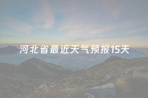 河北省最近天气预报15天（河北最近天气预警）