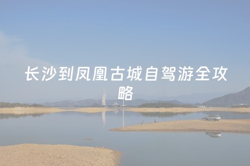 长沙到凤凰古城自驾游全攻略（长沙到凤凰古城自驾游全攻略路线图）