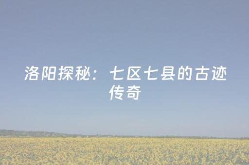 洛阳探秘：七区七县的古迹传奇