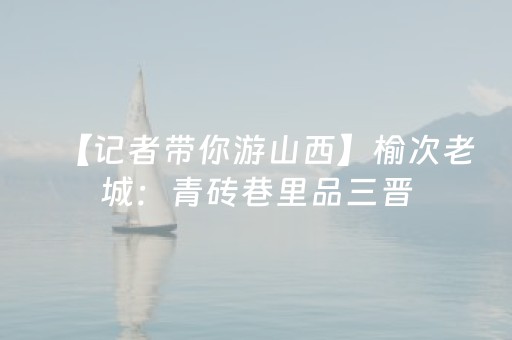 【记者带你游山西】榆次老城：青砖巷里品三晋