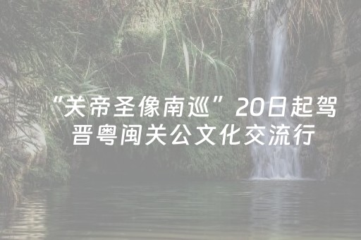 “关帝圣像南巡”20日起驾　晋粤闽关公文化交流行全面启航