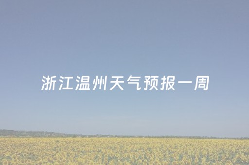 浙江温州天气预报一周（浙江温州天气预报一周7天）