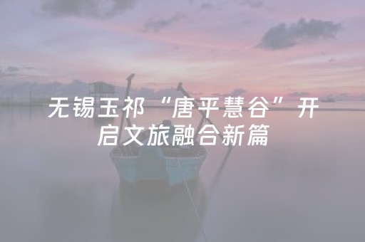 无锡玉祁“唐平慧谷”开启文旅融合新篇