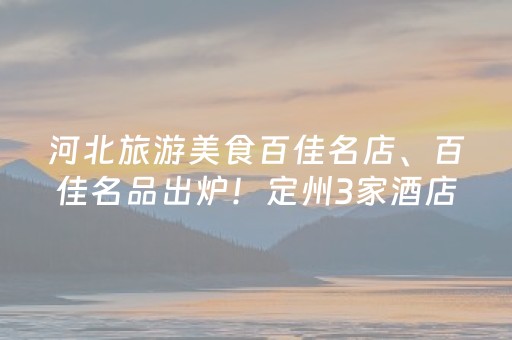 河北旅游美食百佳名店、百佳名品出炉！定州3家酒店2道美食入选！