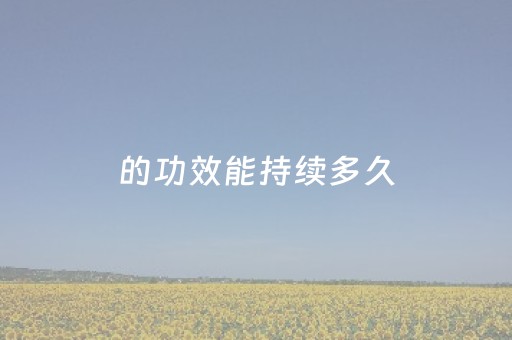 
的功效能持续多久（
的功效持续多久多少钱）