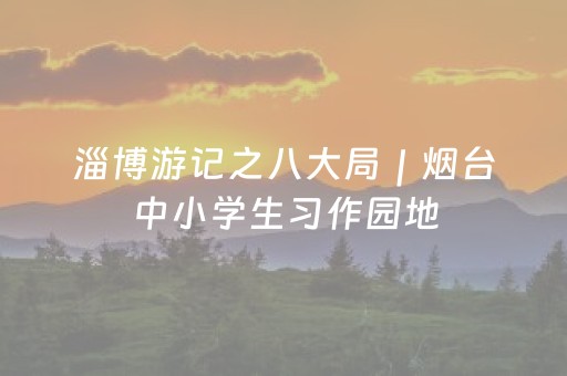 淄博游记之八大局｜烟台中小学生习作园地