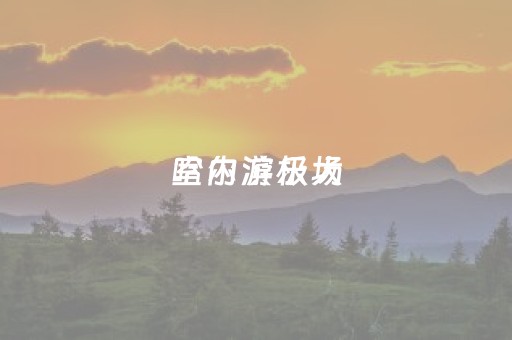 哈尔滨极大
室内游乐场（哈尔滨极大
室内游乐场有哪些）