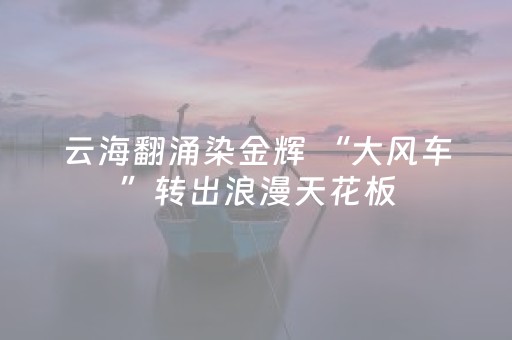 云海翻涌染金辉 “大风车”转出浪漫天花板