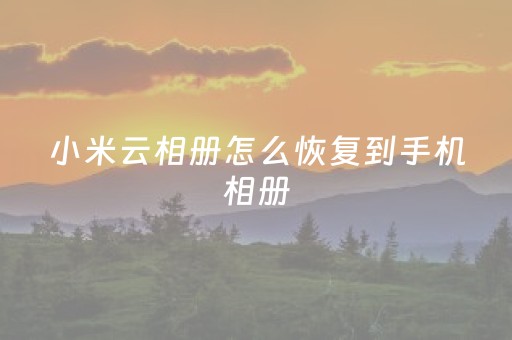 小米云相册怎么恢复到手机相册（小米云相册的照片怎么恢复到手机）