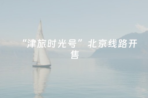 “津旅时光号”北京线路开售