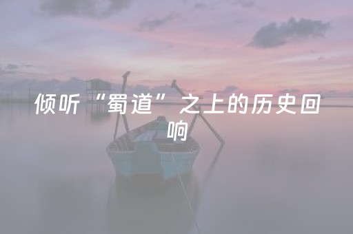 倾听“蜀道”之上的历史回响（“十五五”文化热词·提升文化原创能力）