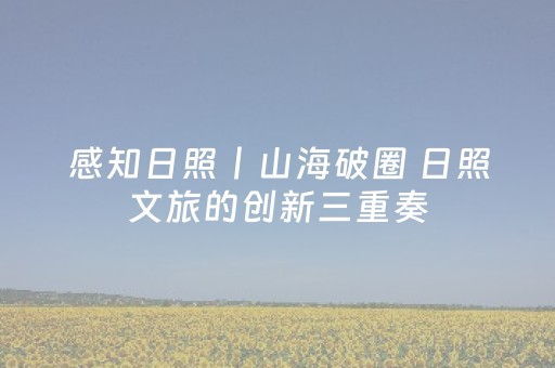感知日照丨山海破圈 日照文旅的创新三重奏