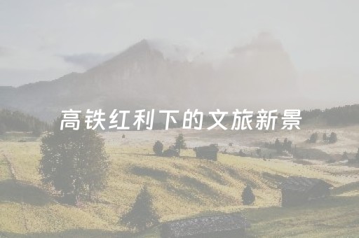 高铁红利下的文旅新景