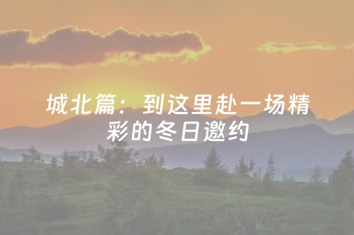 城北篇：到这里赴一场精彩的冬日邀约