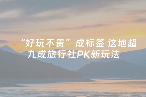 “好玩不贵”成标签 这地超九成旅行社PK新玩法