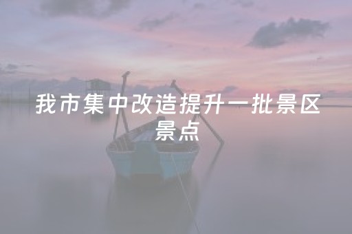 我市集中改造提升一批景区景点