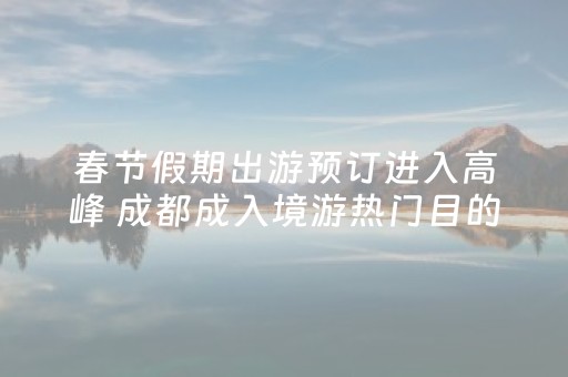 春节假期出游预订进入高峰 成都成入境游热门目的地