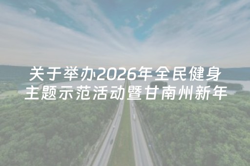 关于举办2026年全民健身主题示范活动暨甘南州新年登高徒步活动的通知