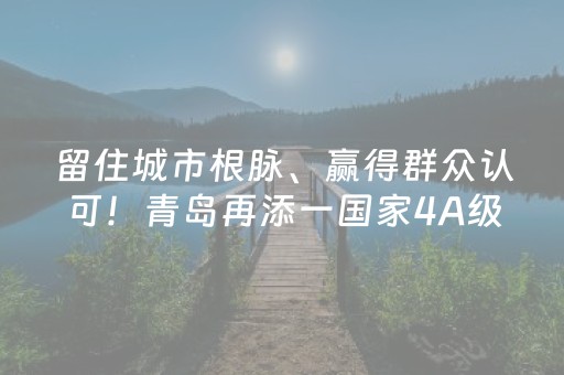 留住城市根脉、赢得群众认可！青岛再添一国家4A级旅游景区！