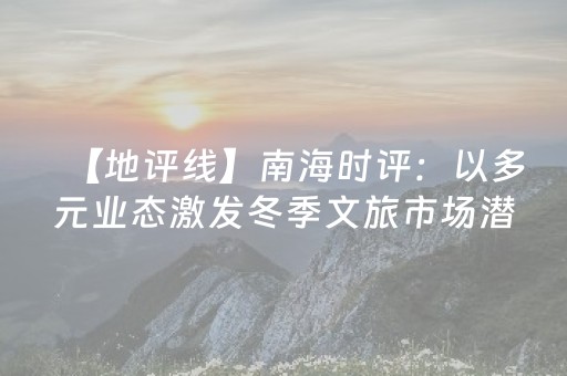 【地评线】南海时评：以多元业态激发冬季文旅市场潜力