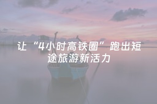 让“4小时高铁圈”跑出短途旅游新活力