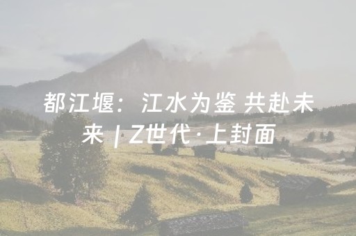 都江堰：江水为鉴 共赴未来｜Z世代·上封面