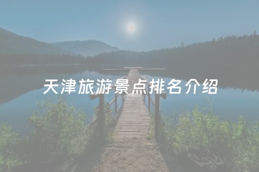 天津旅游景点排名介绍（天津旅游景点大全排名）