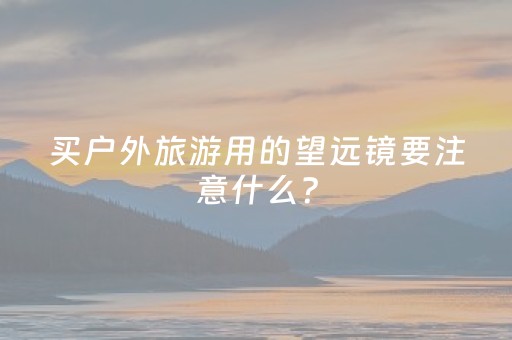 买户外旅游用的望远镜要注意什么？