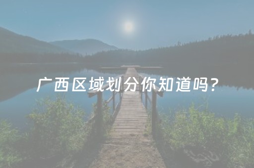 广西区域划分你知道吗？
