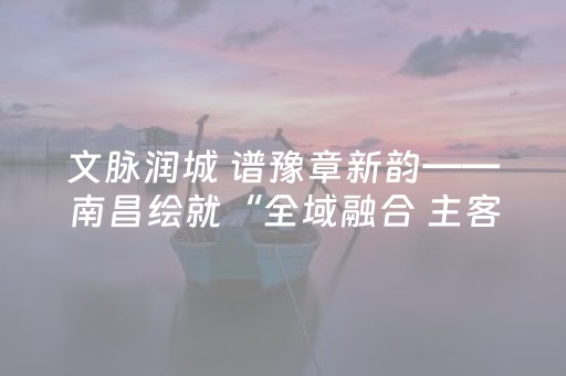 文脉润城 谱豫章新韵——南昌绘就“全域融合 主客共享”文旅发展新图景