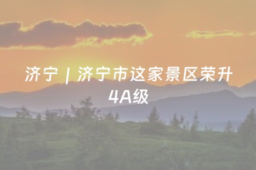 济宁｜济宁市这家景区荣升4A级