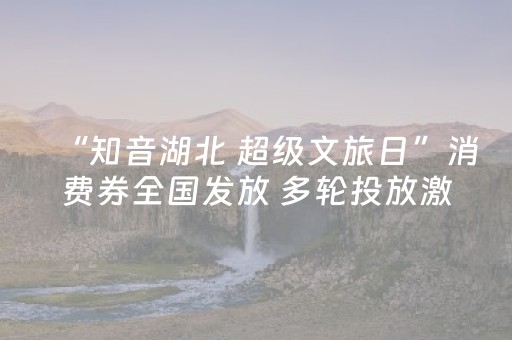 “知音湖北 超级文旅日”消费券全国发放 多轮投放激活文旅消费