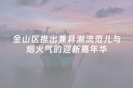 金山区推出兼具潮流范儿与烟火气的迎新嘉年华
