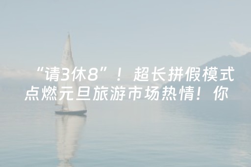 “请3休8”！超长拼假模式点燃元旦旅游市场热情！你准备好拼假了吗？