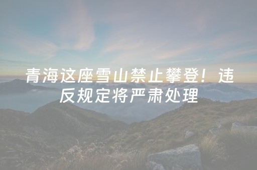 青海这座雪山禁止攀登！违反规定将严肃处理