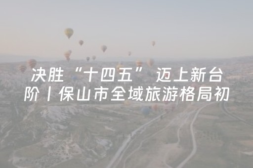 决胜“十四五” 迈上新台阶丨保山市全域旅游格局初显——品牌营销破圈 文旅融合跃升