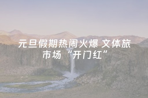 元旦假期热闹火爆 文体旅市场“开门红”