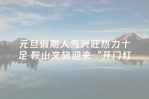 元旦假期人气兴旺热力十足 鞍山文旅迎来“开门红”