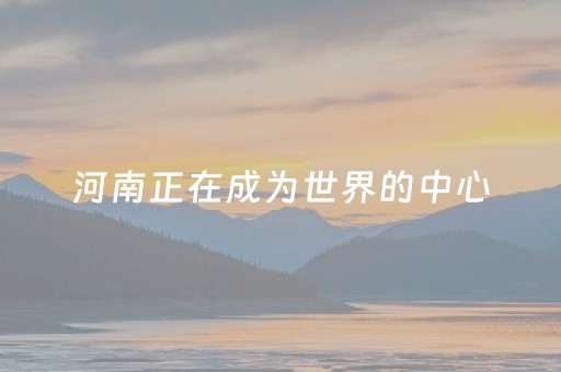 河南正在成为世界的中心