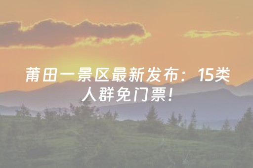莆田一景区最新发布：15类人群免门票！
