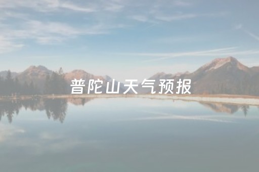 普陀山天气预报（普陀山天气预报7天一周）