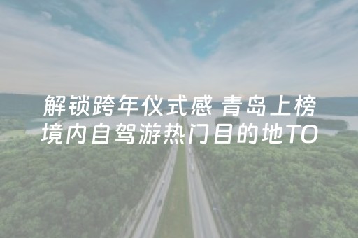 解锁跨年仪式感 青岛上榜境内自驾游热门目的地TOP10