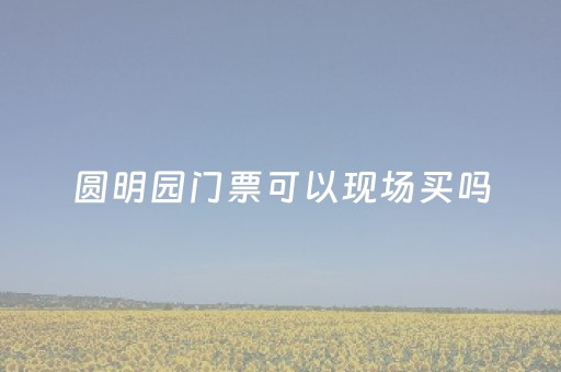 圆明园门票可以现场买吗（圆明园门票可以现场买吗多少钱）
