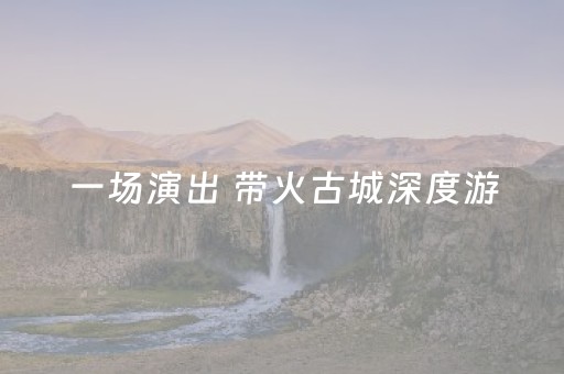 一场演出 带火古城深度游