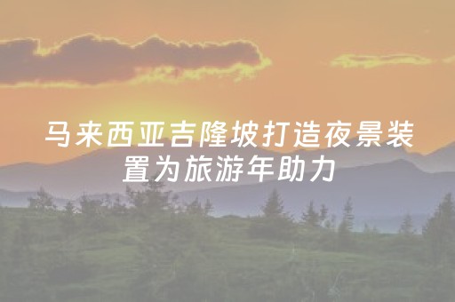 马来西亚吉隆坡打造夜景装置为旅游年助力