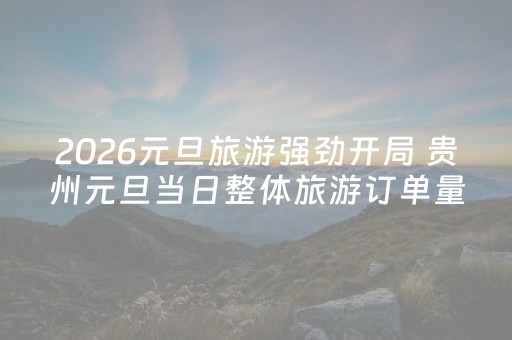 2026元旦旅游强劲开局 贵州元旦当日整体旅游订单量同比增长79%