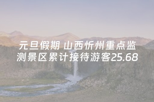 元旦假期 山西忻州重点监测景区累计接待游客25.6858万人次