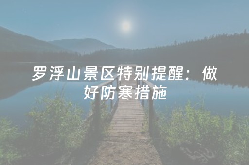 罗浮山景区特别提醒：做好防寒措施，夜间持续闭园