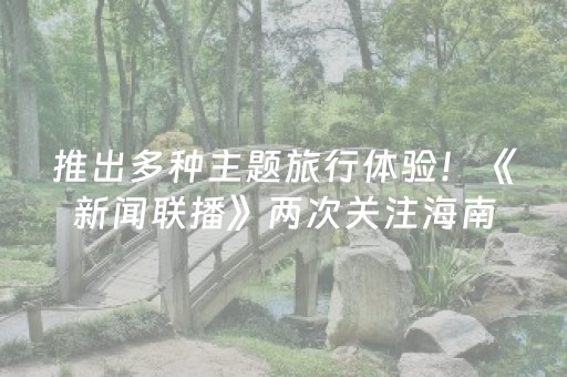 推出多种主题旅行体验！《新闻联播》两次关注海南